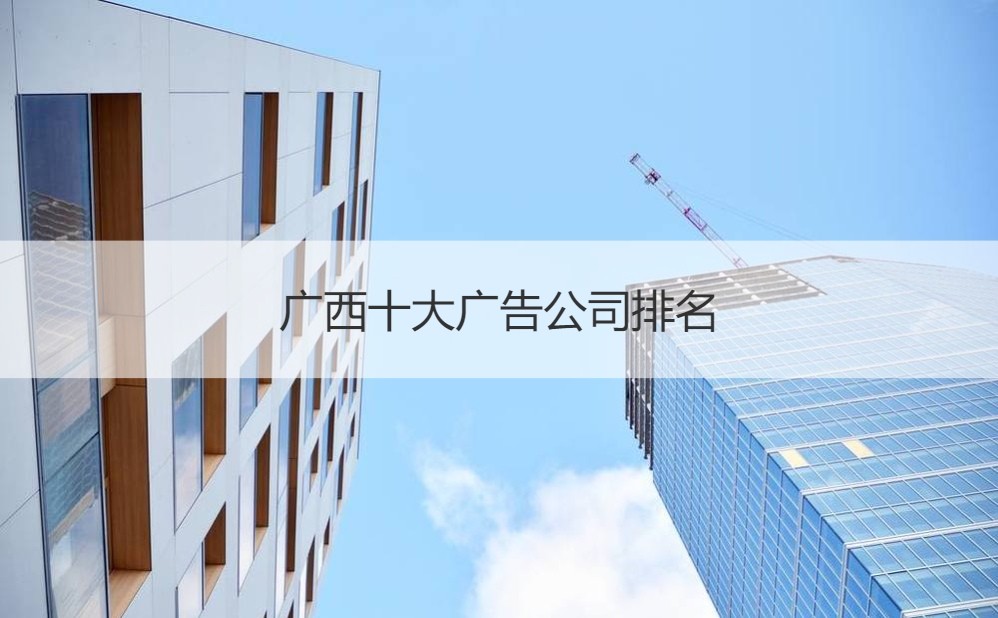 广西十大广告公司排名与文化艺术经纪代理洞察